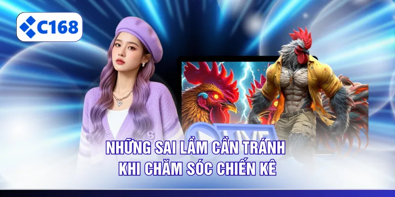 Những sai lầm cần tránh khi chăm sóc chiến kê